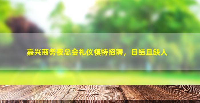 嘉兴商务夜总会礼仪模特招聘，日结且缺人